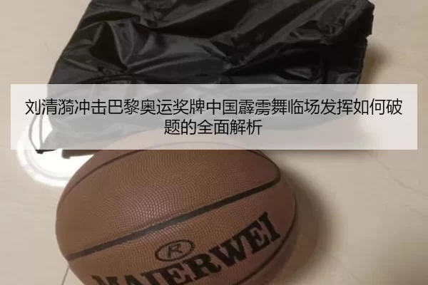 刘清漪冲击巴黎奥运奖牌中国霹雳舞临场发挥如何破题的全面解析
