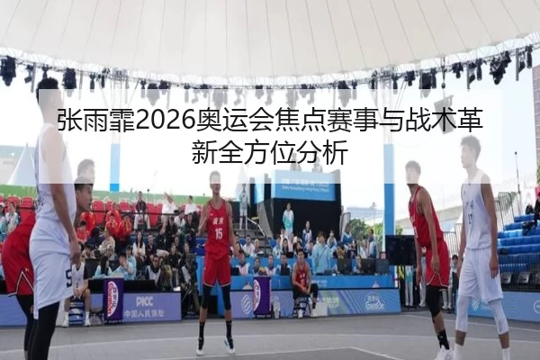 张雨霏2026奥运会焦点赛事与战术革新全方位分析