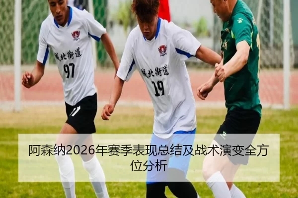 阿森纳2026年赛季表现总结及战术演变全方位分析