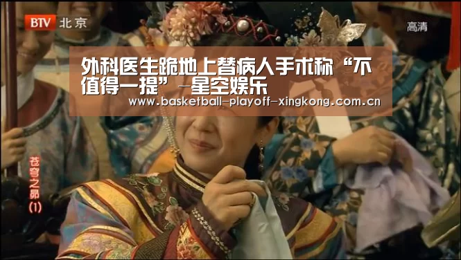 外科医生跪地上替病人手术称“不值得一提”-星空娱乐(图3) 星空娱乐